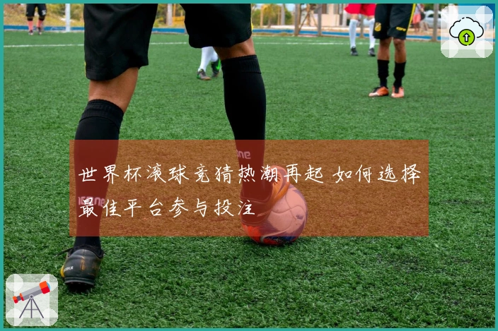 世界杯滚球竞猜热潮再起 如何选择最佳平台参与投注