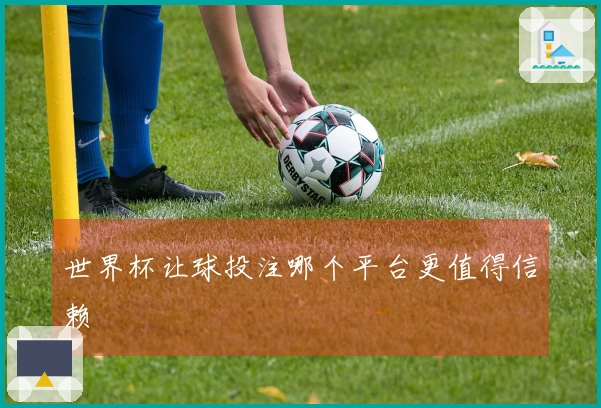 世界杯让球投注哪个平台更值得信赖