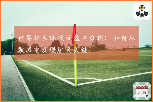 世界杯买球投注盘口分析：如何从数据中发现胜负关键