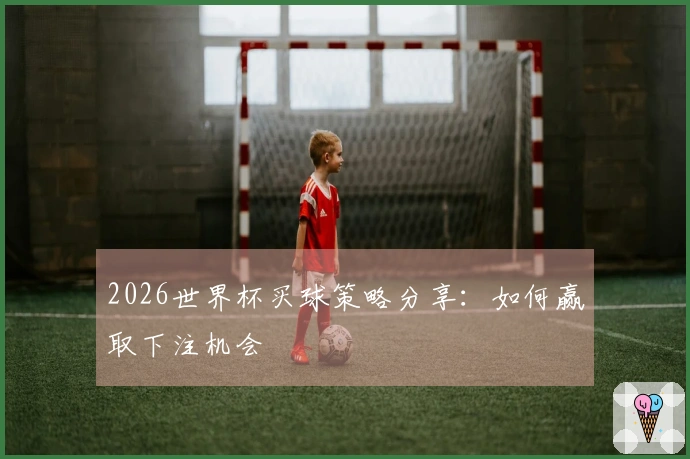 2026世界杯买球策略分享：如何赢取下注机会
