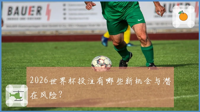 2026世界杯投注有哪些新机会与潜在风险？