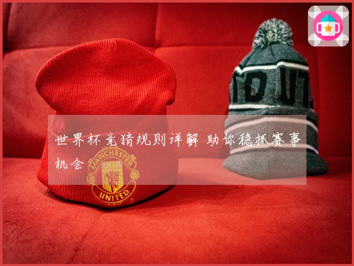 世界杯竞猜规则详解 助你稳抓赛事机会