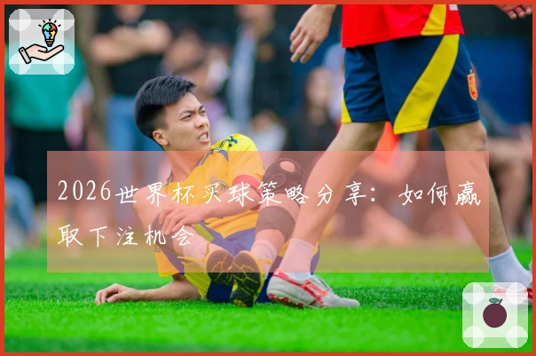 2026世界杯买球策略分享：如何赢取下注机会
