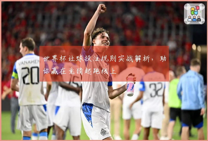 世界杯让球投注规则实战解析，助你赢在竞猜起跑线上
