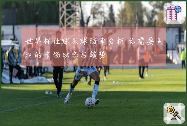 世界杯让球买球赔率分析 你需要关注的市场动态与趋势