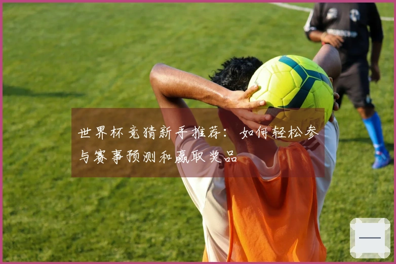 世界杯竞猜新手推荐：如何轻松参与赛事预测和赢取奖品