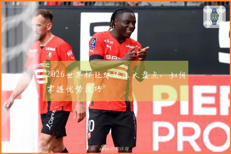2026世界杯让球玩法大盘点，如何掌握优势技巧